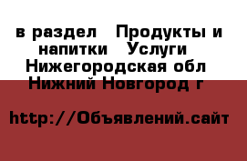  в раздел : Продукты и напитки » Услуги . Нижегородская обл.,Нижний Новгород г.